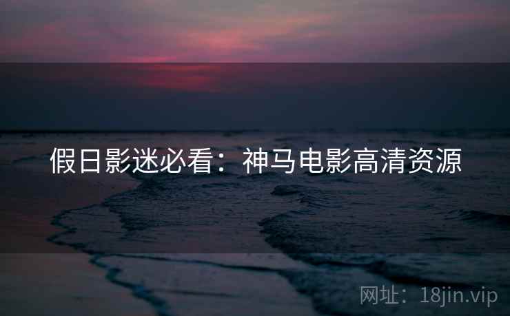 假日影迷必看:神马电影高清资源 假日影迷必看:神马电影高清资源