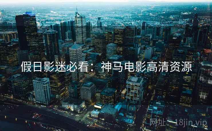 假日影迷必看:神马电影高清资源 假日影迷必看:神马电影高清资源
