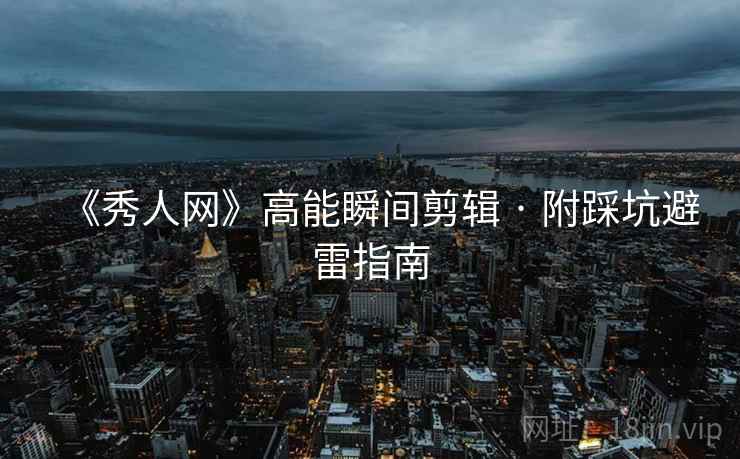 《秀人网》高能瞬间剪辑 · 附踩坑避雷指南 《秀人网》高能瞬间剪辑 · 附踩坑避雷指南