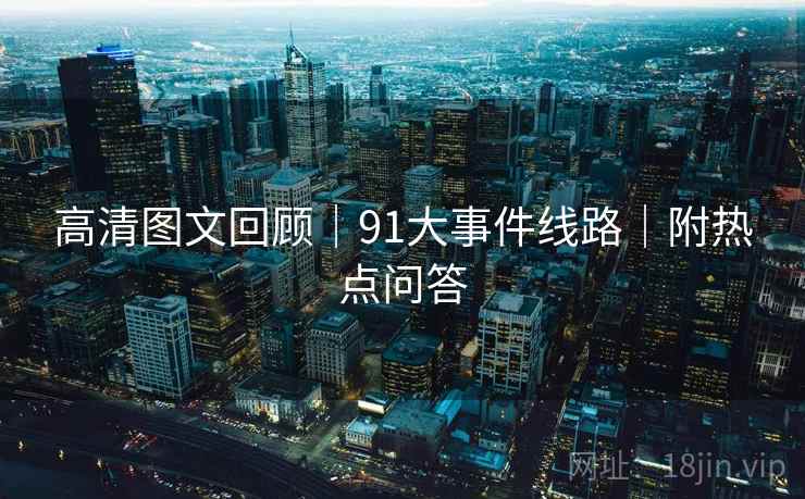 高清图文回顾|91大事件线路|附热点问答 高清图文回顾|91大事件线路|附热点问答