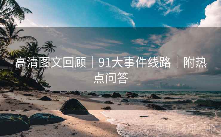 高清图文回顾|91大事件线路|附热点问答 高清图文回顾|91大事件线路|附热点问答