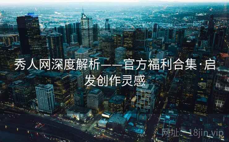 秀人网深度解析——官方福利合集·启发创作灵感 秀人网深度解析——官方福利合集·启发创作灵感