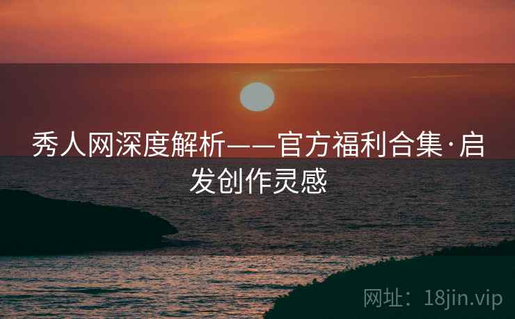 秀人网深度解析——官方福利合集·启发创作灵感 秀人网深度解析——官方福利合集·启发创作灵感