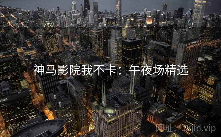 神马影院我不卡:午夜场精选 神马影院我不卡:午夜场精选