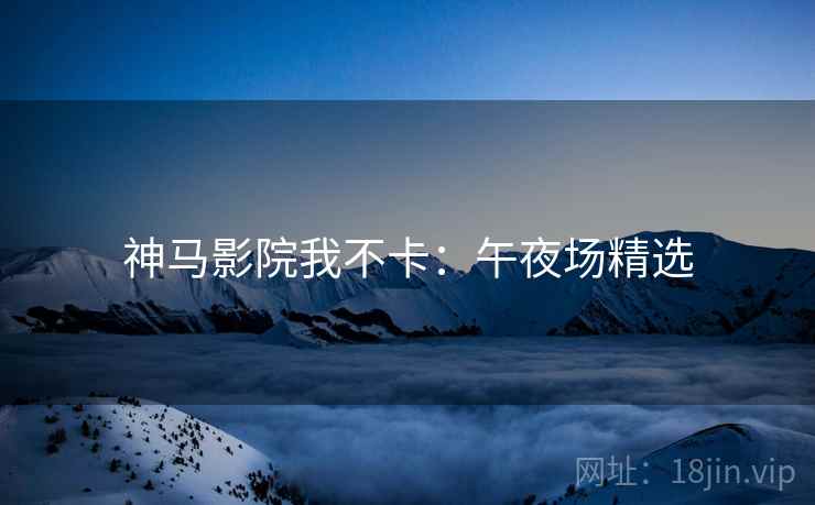 神马影院我不卡:午夜场精选 神马影院我不卡:午夜场精选