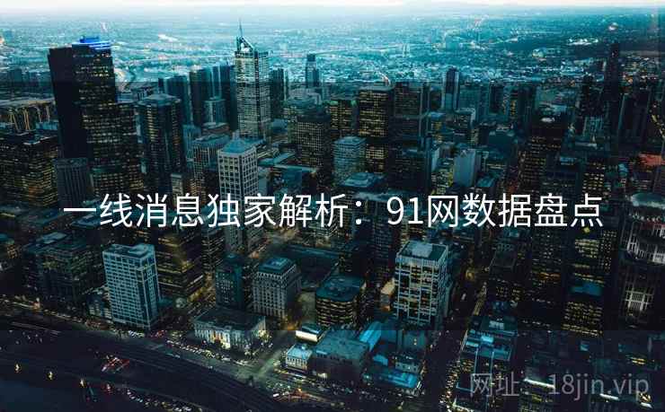 一线消息独家解析:91网数据盘点 一线消息独家解析:91网数据盘点