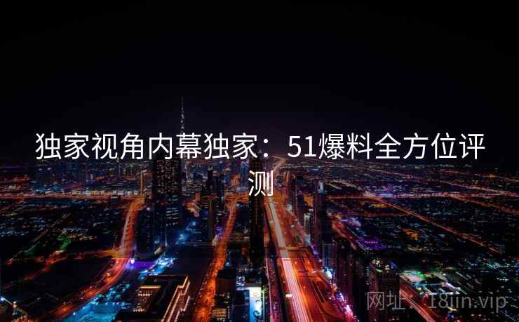 独家视角内幕独家:51爆料全方位评测 独家视角内幕独家:51爆料全方位评测