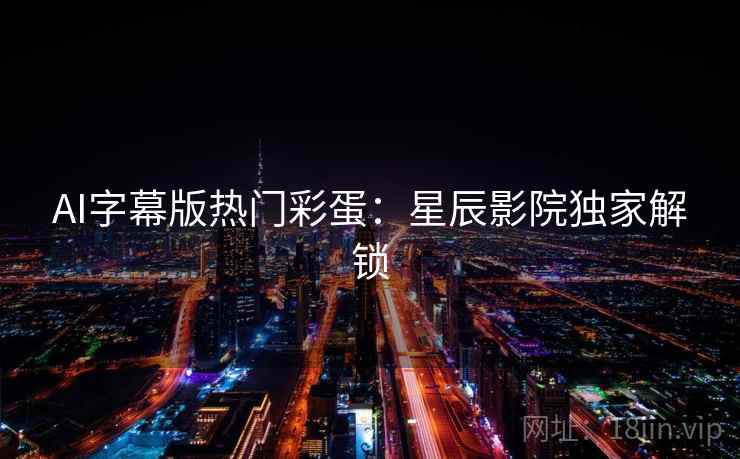 AI字幕版热门彩蛋:星辰影院独家解锁 AI字幕版热门彩蛋:星辰影院独家解锁