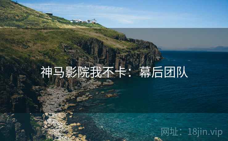 神马影院我不卡:幕后团队 神马影院我不卡:幕后团队