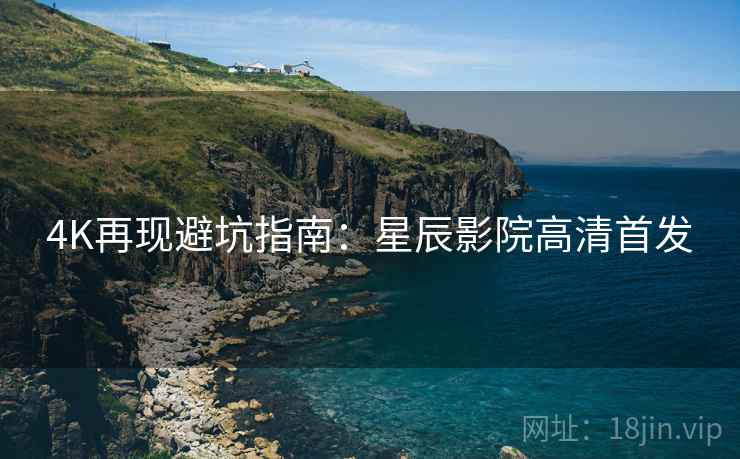 4K再现避坑指南:星辰影院高清首发 4K再现避坑指南:星辰影院高清首发