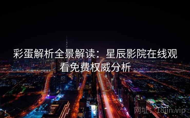 彩蛋解析全景解读:星辰影院在线观看免费权威分析 彩蛋解析全景解读:星辰影院在线观看免费权威分析
