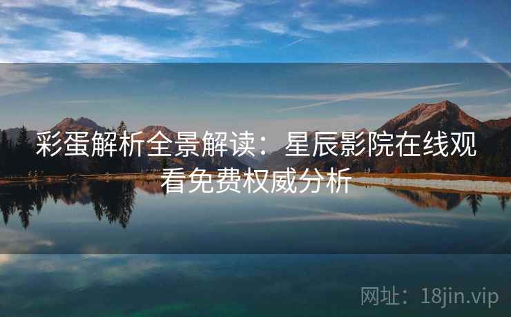 彩蛋解析全景解读:星辰影院在线观看免费权威分析 彩蛋解析全景解读:星辰影院在线观看免费权威分析
