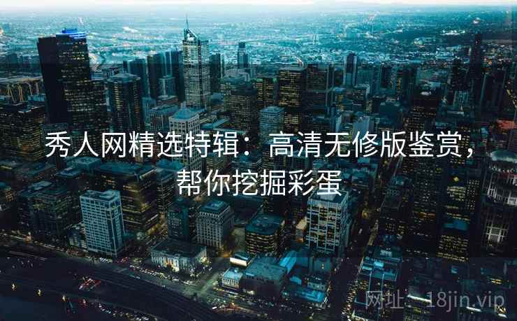 秀人网精选特辑:高清无修版鉴赏,帮你挖掘彩蛋 秀人网精选特辑:高清无修版鉴赏,帮你挖掘彩蛋