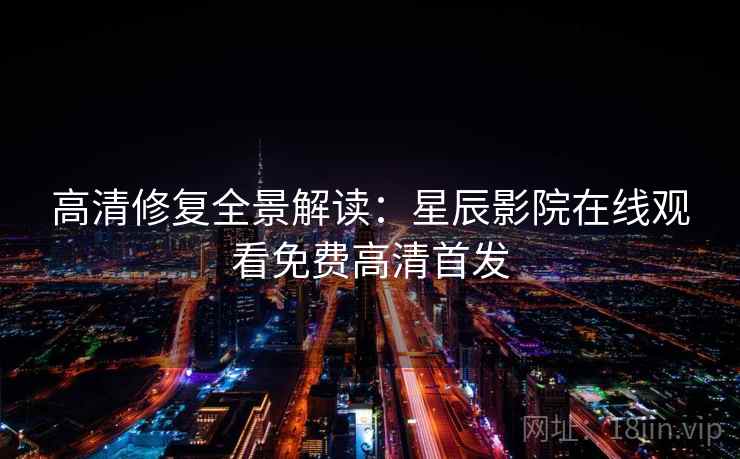 高清修复全景解读:星辰影院在线观看免费高清首发 高清修复全景解读:星辰影院在线观看免费高清首发