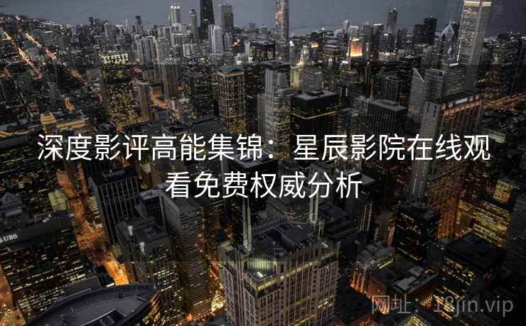 深度影评高能集锦:星辰影院在线观看免费权威分析 深度影评高能集锦:星辰影院在线观看免费权威分析