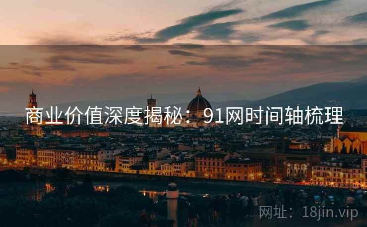 商业价值深度揭秘:91网时间轴梳理 商业价值深度揭秘:91网时间轴梳理