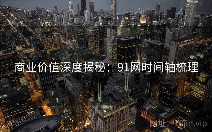 商业价值深度揭秘:91网时间轴梳理 商业价值深度揭秘:91网时间轴梳理