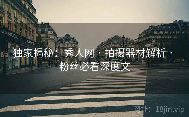 独家揭秘:秀人网 · 拍摄器材解析 · 粉丝必看深度文 独家揭秘:秀人网 · 拍摄器材解析 · 粉丝必看深度文