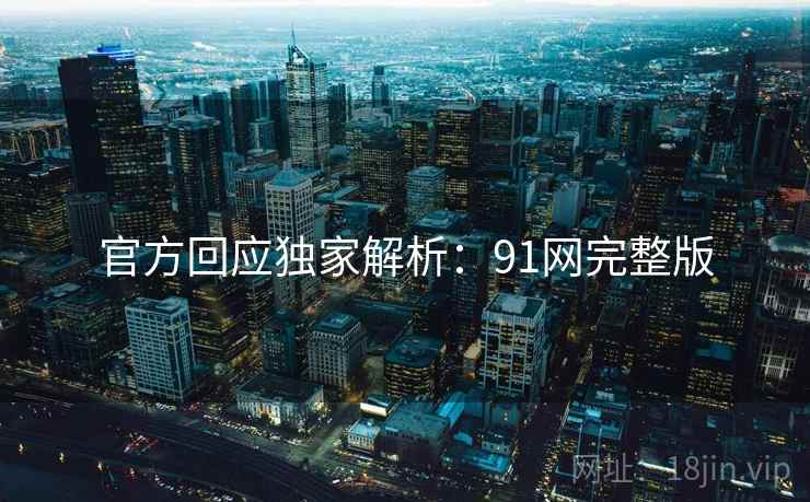 官方回应独家解析:91网完整版 官方回应独家解析:91网完整版
