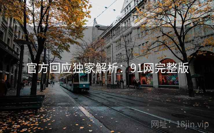 官方回应独家解析:91网完整版 官方回应独家解析:91网完整版