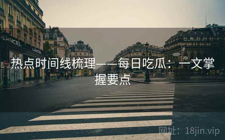 热点时间线梳理——每日吃瓜:一文掌握要点 热点时间线梳理——每日吃瓜:一文掌握要点