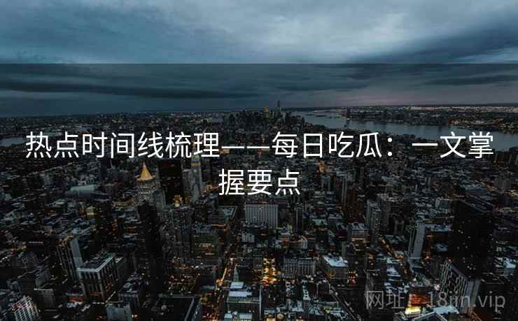 热点时间线梳理——每日吃瓜:一文掌握要点 热点时间线梳理——每日吃瓜:一文掌握要点
