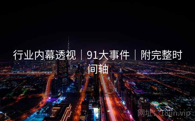 行业内幕透视|91大事件|附完整时间轴 行业内幕透视|91大事件|附完整时间轴