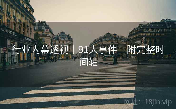 行业内幕透视|91大事件|附完整时间轴 行业内幕透视|91大事件|附完整时间轴