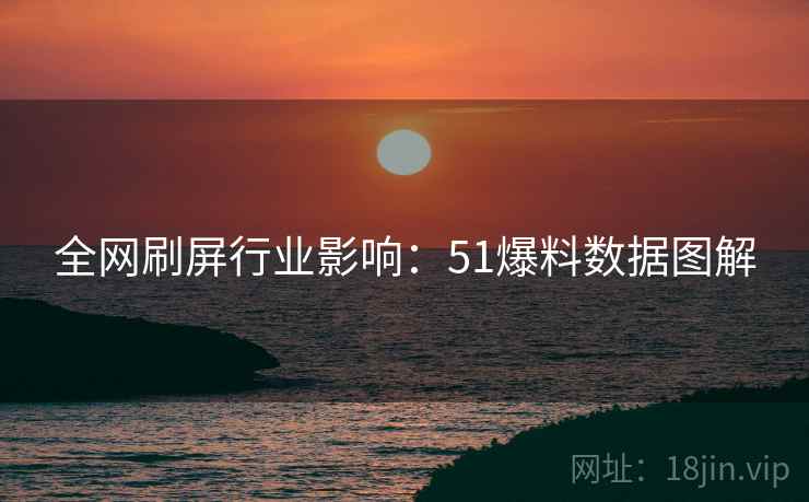 全网刷屏行业影响:51爆料数据图解 全网刷屏行业影响:51爆料数据图解