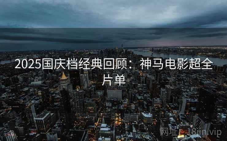 2025国庆档经典回顾:神马电影超全片单 2025国庆档经典回顾:神马电影超全片单