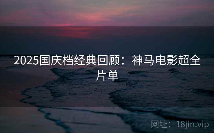 2025国庆档经典回顾:神马电影超全片单 2025国庆档经典回顾:神马电影超全片单
