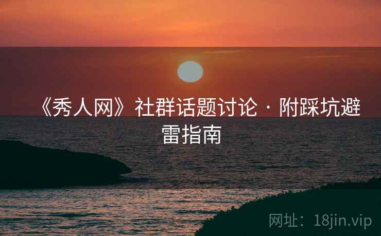 《秀人网》社群话题讨论 · 附踩坑避雷指南 《秀人网》社群话题讨论 · 附踩坑避雷指南