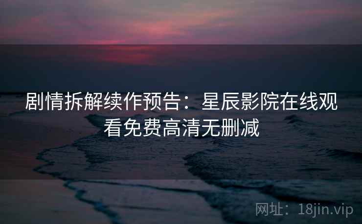 剧情拆解续作预告:星辰影院在线观看免费高清无删减 剧情拆解续作预告:星辰影院在线观看免费高清无删减