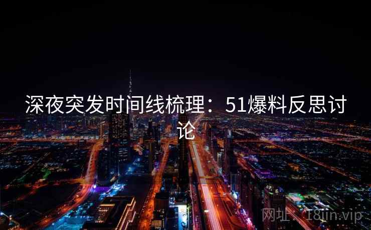 深夜突发时间线梳理:51爆料反思讨论 深夜突发时间线梳理:51爆料反思讨论