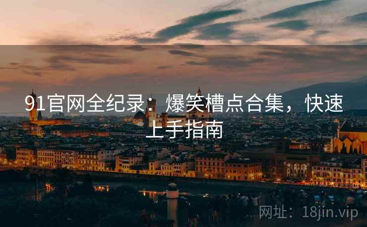 91官网全纪录:爆笑槽点合集,快速上手指南 91官网全纪录:爆笑槽点合集,快速上手指南