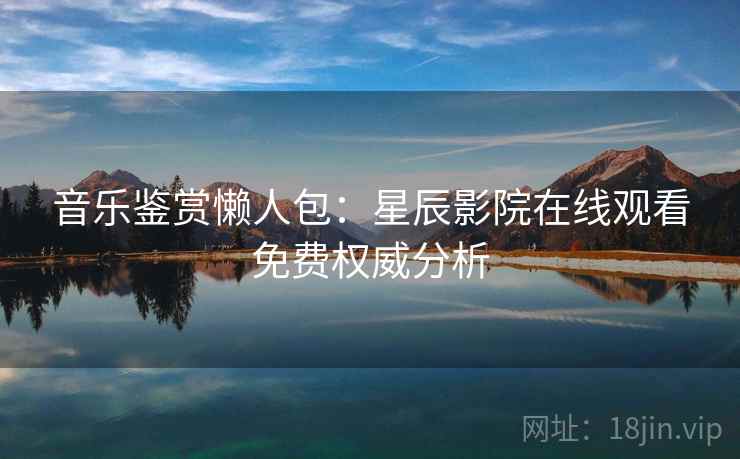 音乐鉴赏懒人包:星辰影院在线观看免费权威分析 音乐鉴赏懒人包:星辰影院在线观看免费权威分析