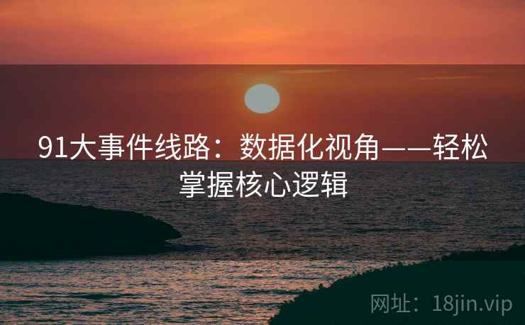 91大事件线路:数据化视角——轻松掌握核心逻辑 91大事件线路:数据化视角——轻松掌握核心逻辑
