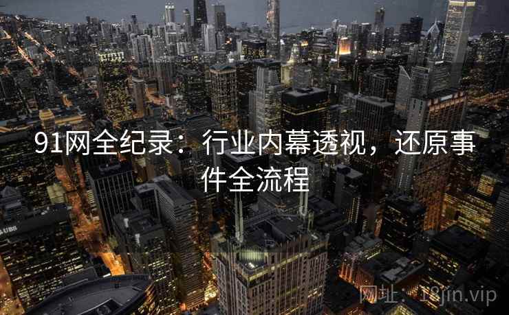 91网全纪录:行业内幕透视,还原事件全流程 91网全纪录:行业内幕透视,还原事件全流程