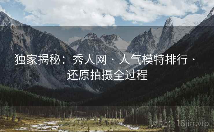 独家揭秘:秀人网 · 人气模特排行 · 还原拍摄全过程 独家揭秘:秀人网 · 人气模特排行 · 还原拍摄全过程