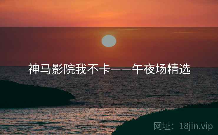 神马影院我不卡——午夜场精选 神马影院我不卡——午夜场精选