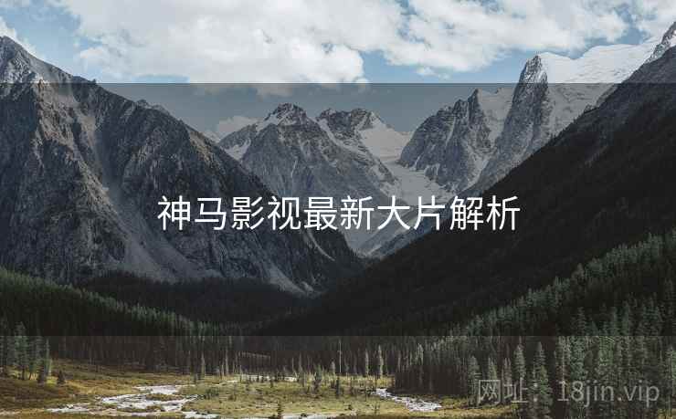 神马影视最新大片解析 神马影视最新大片解析