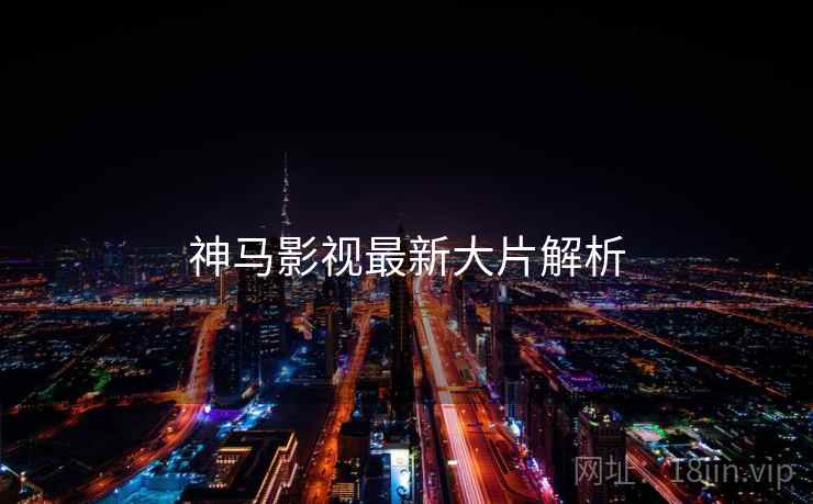 神马影视最新大片解析 神马影视最新大片解析
