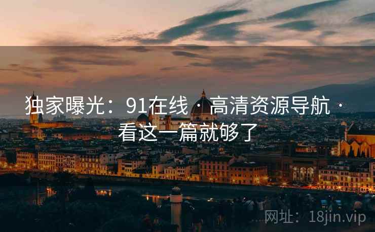 独家曝光:91在线 · 高清资源导航 · 看这一篇就够了 独家曝光:91在线 · 高清资源导航 · 看这一篇就够了