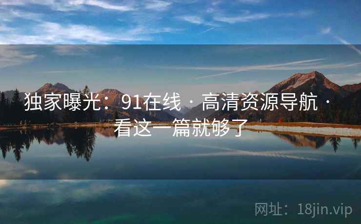 独家曝光:91在线 · 高清资源导航 · 看这一篇就够了 独家曝光:91在线 · 高清资源导航 · 看这一篇就够了