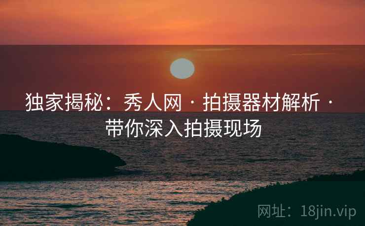 独家揭秘:秀人网 · 拍摄器材解析 · 带你深入拍摄现场 独家揭秘:秀人网 · 拍摄器材解析 · 带你深入拍摄现场