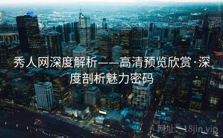秀人网深度解析——高清预览欣赏·深度剖析魅力密码 秀人网深度解析——高清预览欣赏·深度剖析魅力密码