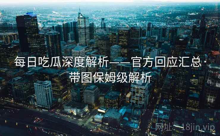 每日吃瓜深度解析——官方回应汇总·带图保姆级解析 每日吃瓜深度解析——官方回应汇总·带图保姆级解析
