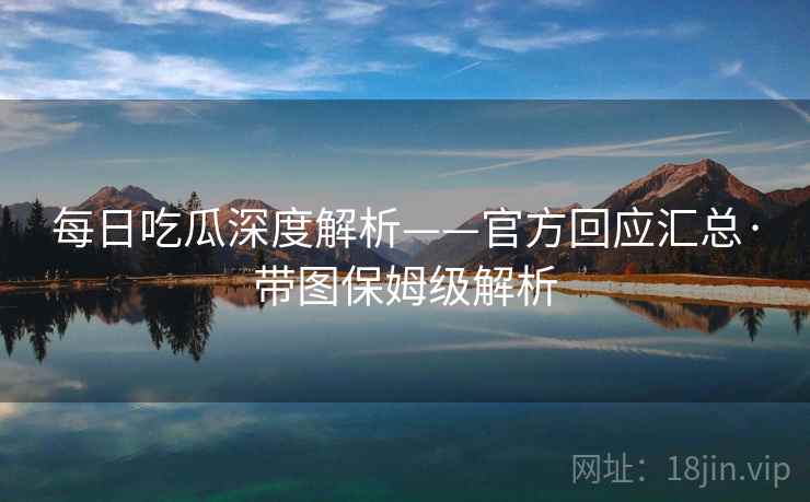 每日吃瓜深度解析——官方回应汇总·带图保姆级解析 每日吃瓜深度解析——官方回应汇总·带图保姆级解析
