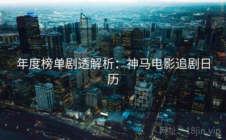 年度榜单剧透解析:神马电影追剧日历 年度榜单剧透解析:神马电影追剧日历