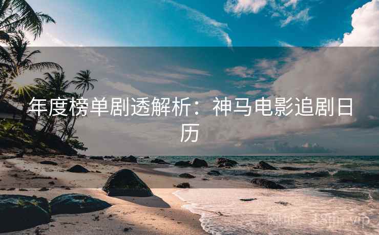 年度榜单剧透解析:神马电影追剧日历 年度榜单剧透解析:神马电影追剧日历